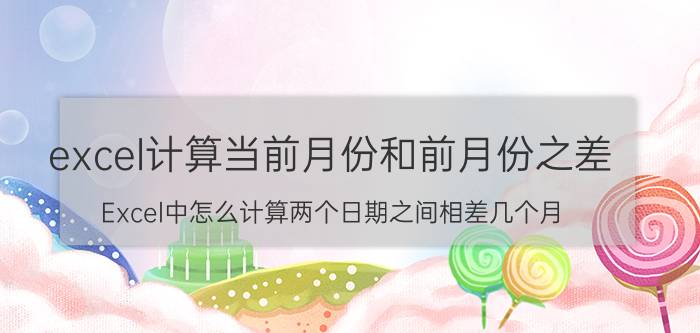 excel计算当前月份和前月份之差 Excel中怎么计算两个日期之间相差几个月？